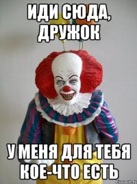 Иди сюда, дружок У меня для тебя кое-что есть