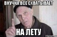 внучка всё схватывает на лету