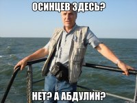 Осинцев здесь? Нет? А Абдулин?