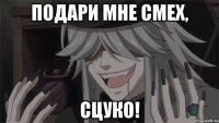 Подари мне смех, Сцуко!