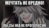 Мечтать не вредно! Пы.Сы неа не проголосую