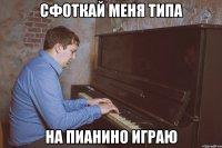 сфоткай меня типа на пианино играю