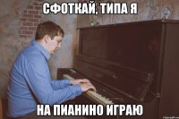сфоткай, типа я на пианино играю
