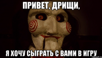 Привет, дрищи, я хочу сыграть с вами в игру