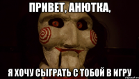 Привет, Анютка, Я хочу сыграть с тобой в игру