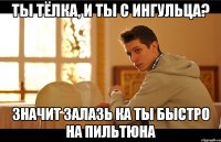 Ты тёлка, и ты с ингульца? Значит залазь ка ты быстро на пильтюна