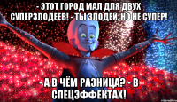 - Этот город мал для двух суперзлодеев! - Ты злодей, но не Супер! - А в чём разница? - В спецэффектах!