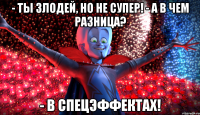- Ты злодей, но не супер! - А в чем разница? - В спецэффектах!