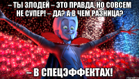 – Ты злодей – это правда, но совсем не супер! – Да? А в чем разница? – В спецэффектах!