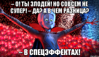 – О! Ты злодей! Но совсем не супер! – Да? А в чем разница? – В спецэффектах!