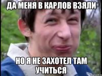 да меня в карлов взяли но я не захотел там учиться