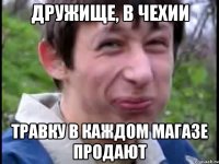 дружище, в чехии травку в каждом магазе продают