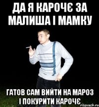 да я карочє за малиша і мамку гатов сам вийти на мароз і покурити карочє