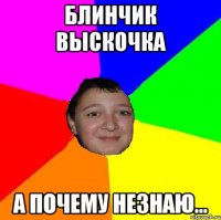 Блинчик выскочка А почему незнаю...