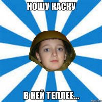 Ношу каску В ней теплее...