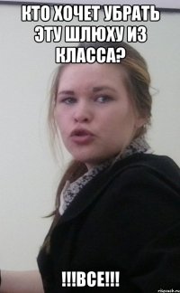 Кто хочет убрать эту шлюху из класса? !!!ВСЕ!!!
