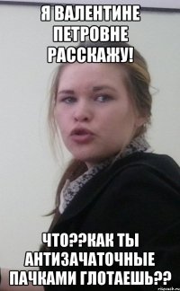 Я Валентине Петровне расскажу! Что??Как ты антизачаточные пачками глотаешь??