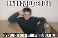 ну пиздец теперь курочки он вышел на охоту