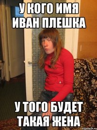 У кого имя иван плешка у того будет такая жена