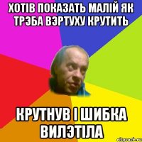 Хотiв показать малiй як трэба вэртуху крутить Крутнув i шибка вилэтiла