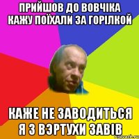 Прийшов до Вовчiка кажу поїхали за горiлкой Каже не заводиться я з вэртухи завiв
