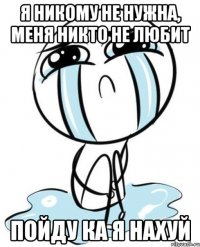 Я никому не нужна, меня никто не любит Пойду ка я нахуй