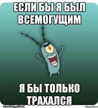 если бы я был всемогущим я бы только трахался