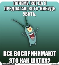 Почему, когда я предлагаю кого-нибудь убить, все воспринимают это как шутку?