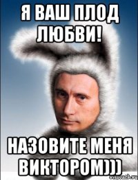 Я ваш плод любви! Назовите меня Виктором)))
