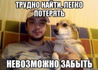 ТРУДНО НАЙТИ, ЛЕГКО ПОТЕРЯТЬ НЕВОЗМОЖНО ЗАБЫТЬ