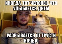 Иногда, тот человек, что улыбается днем разрывается от грусти ночью