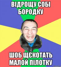 відрощу собі бородку шоб щєкотать малой пілотку