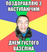 поздоравляю з наступаючим днем густого вазєліна