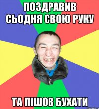 поздравив сьодня свою руку та пішов бухати