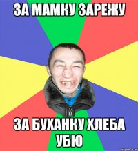 за мамку зарежу за буханку хлеба убю