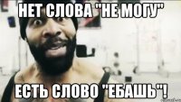 нет слова "Не могу" есть слово "ЕБАШЬ"!
