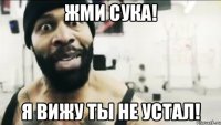 Жми сука! я вижу ты не устал!