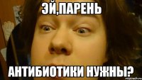 Эй,парень Антибиотики нужны?