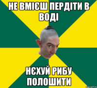 НЕ ВМІЄШ ПЕРДІТИ В ВОДІ НЄХУЙ РИБУ ПОЛОШИТИ