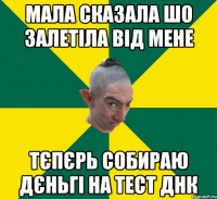 мала сказала шо залетіла від мене тєпєрь собираю дєньгі на тест днк