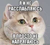 я и не расслабляюсь я просто не напрягаюсь