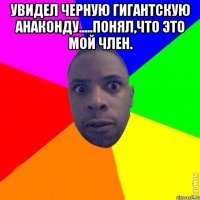Увидел черную гигантскую анаконду.....понял,что это мой член. 