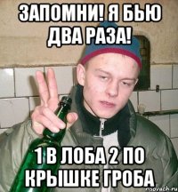 Запомни! Я бью два раза! 1 в лоба 2 по крышке гроба