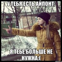 У тебя есть айпонт, я тебе больше не нужна:(