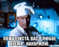  Пожалуйста. Вас в любое время... накормлю.