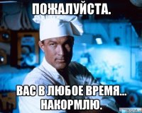 Пожалуйста. Вас в любое время... накормлю.