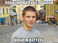 ПОБАЧИВ МАЛУ БЕЗ ШАПКИ ЙОБНУВ ВЕРТУХУ