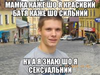 МАМКА КАЖЕ ШО Я КРАСИВИЙ БАТЯ КАЖЕ ШО СИЛЬНИЙ НУ А Я ЗНАЮ ШО Я СЕКСУАЛЬНИЙ