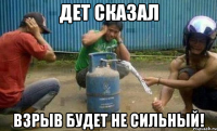 Дет сказал взрыв будет не сильный!