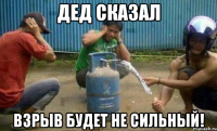 Дед сказал взрыв будет не сильный!